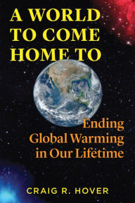 Title: A World to Come Home To: Ending Global Warming in Our Lifetime, Author: Craig Hover