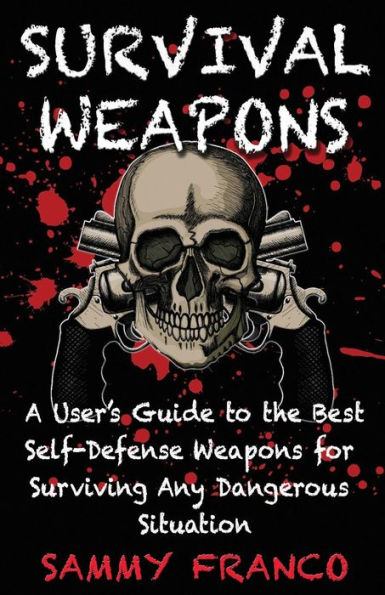 Survival Weapons: A User's Guide to the Best Self-Defense Weapons for Any Dangerous Situation