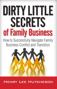 Title: Dirty Little Secrets of Family Business: How to Successfully Navigate Family Business Conflict and Transition, Author: Henry Lee Hutcheson