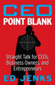 Title: CEO Point Blank: Straight Talk for CEOs, Business Owners, and Entrepreneurs, Author: Ed Jenks