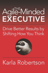Title: The Agile-Minded Executive: Drive Better Results by Shifting How You Think, Author: Karla Robertson