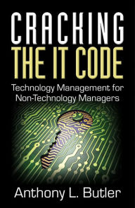 Title: Cracking the IT Code: Technology Management for Non-Technology Managers, Author: Anthony L. Butler