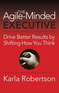 Title: The Agile-Minded Executive: Drive Better Results By Shifting How You Think, Author: Karla Robertson