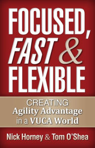 Title: Focused, Fast and Flexible: Creating Agility Advantage in a Vuca World, Author: Nick Horney