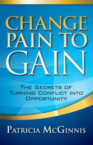 Title: Change Pain to Gain: The Secrets of Turning Conflict Into Opportunity, Author: Patricia McGinnis