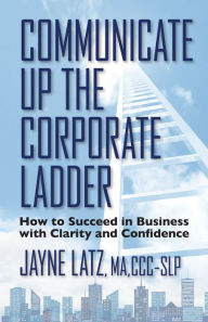 Title: Communicate Up the Corporate Ladder: How to Succeed in Business With Clarity and Confidence, Author: Jayne Latz