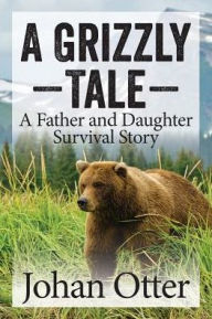 Title: A Grizzly Tale: A Father and Daughter Survival Story, Author: Johan Otter