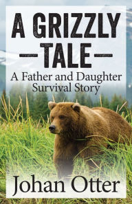 Title: A Grizzly Tale: A Father and Daughter Survival Story, Author: Johan Otter