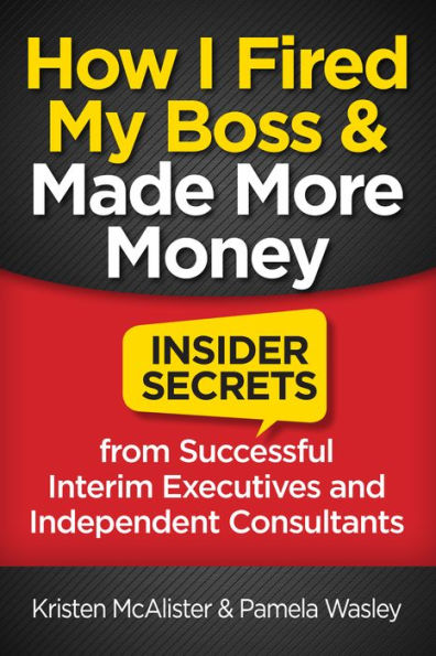 How I Fired My Boss and Made More Money: Insider Secrets from Successful Interim Executives and Consultants