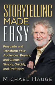 Title: Storytelling Made Easy: Persuade and Transform Your Audiences, Buyers, and Clients - Simply, Quickly, and Profitably, Author: Michael Hauge