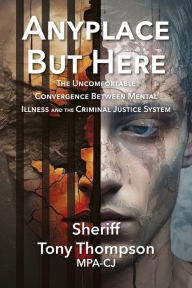 Title: Anyplace But Here: The Uncomfortable Convergence Between Mental Illness and the Criminal Justice System, Author: Tony Thompson