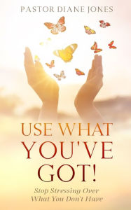 Title: Use What You've Got: Stop Stressing Over What You Don't Have, Author: Diane Jones