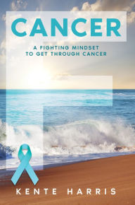 Title: Cancer: A Fighting Mindset To Get Through Cancer, Author: Kente Harris