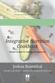 Title: The Integrative Nutrition Cookbook: Simple recipes for health and happiness, Author: Joshua Rosenthal