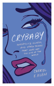 Title: Crybaby: Infertility, Illness, and Other Things That Were Not the End of the World, Author: Cheryl E. Klein