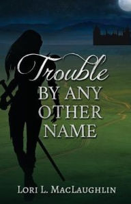 Title: Trouble By Any Other Name, Author: Lori L Maclaughlin