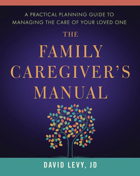 the Family Caregiver's Manual: A Practical Planning Guide to Managing Care of Your Loved One