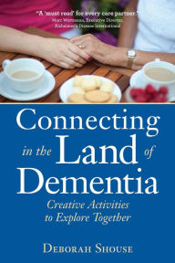 Title: Connecting in the Land of Dementia: Creative Activities to Explore Together, Author: Deborah Shouse