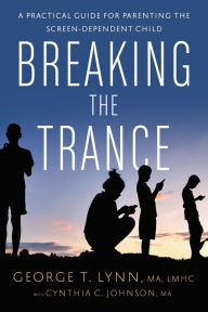 Title: Breaking the Trance: A Practical Guide for Parenting the Screen-Dependent Child, Author: George T. Lynn