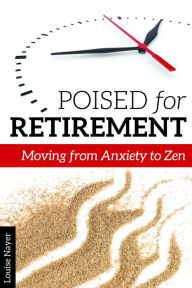 Title: Poised for Retirement: Moving from Anxiety to Zen, Author: Louise Nayer