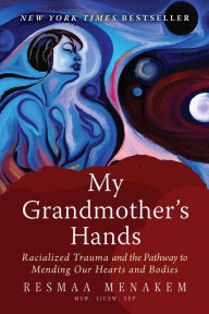 Title: My Grandmother's Hands: Racialized Trauma and the Pathway to Mending Our Hearts and Bodies, Author: Resmaa Menakem