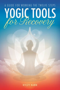 Title: Yogic Tools for Recovery: A Guide for Working the Twelve Steps, Author: Kyczy Hawk