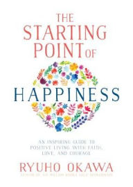 Title: The Starting Point of Happiness: An Inspiring Guide to Positive Living with Faith, Love, and Courage, Author: Ryuho Okawa