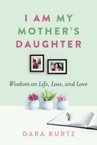 Title: I Am My Mother's Daughter: Wisdom on Life, Loss, and Love, Author: Dara Kurtz