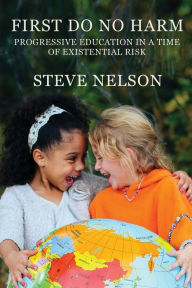 Title: First, Do No Harm: Progressive Education in a Time of Existential Risk, Author: Steve Nelson