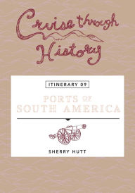 Title: Cruise Through History: Ports of South America: Itinerary 9, Author: Sherry Hutt PH.D.