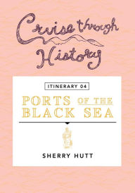 Title: Cruise Through History - Itinerary 04 - Ports of the Black Sea: Ports of the Black Sea, Author: Sherry Hutt