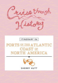 Title: Cruise Through History - Itinerary 06 - Ports of the Atlantic Coast of North America, Author: Sherry Hutt