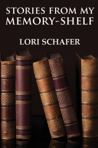 Title: Stories from My Memory-Shelf: Fiction and Essays from My Past, Author: Lori L. Schafer