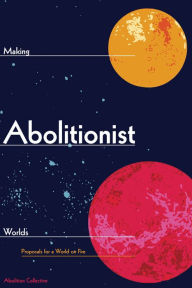 Title: Making Abolitionist Worlds: Proposals for a World on Fire, Author: Abolition Collective