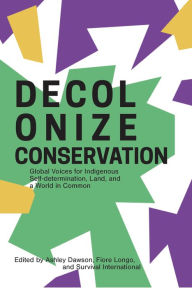 Title: Decolonize Conservation: Global Voices for Indigenous Self-Determination, Land, and a World in Common, Author: Ashley Dawson