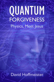 Title: Quantum Forgiveness: Physics, Meet Jesus, Author: David Hoffmeister