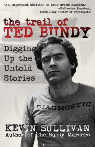 Title: The Trail of Ted Bundy: Digging Up the Untold Stories, Author: Kevin M Sullivan