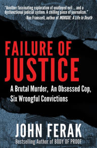 Title: Failure of Justice: A Brutal Murder, An Obsessed Cop, Six Wrongful Convictions, Author: John Ferak