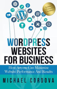 Title: Wordpress Websites For Business: How Anyone Can Maximize Website Performance And Results, Author: Michael Cordova