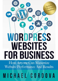 Title: Wordpress Websites for Business: How Anyone Can Maximize Website Performance and Results, Author: Michael Cordova