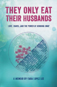 Title: They Only Eat Their Husbands: Love, Travel, and the Power of Running Away, Author: Cara Lopez Lee