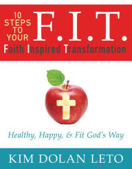 Title: F.I.T. 10 Steps To Your Faith Inspired Transformation: Healthy, Happy, & Fit God's Way, Author: Kim Dolan Leto