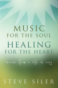 Title: Music for the Soul, Healing for the Heart: Lessons from a Life in Song, Author: Steve Siler