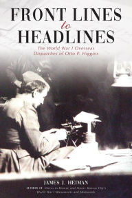 Title: Front Lines to Headlines: The World War I Overseas Dispatches of Otto P. Higgins, Author: James J. Heiman