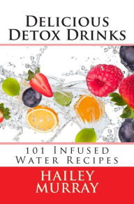 Title: Delicious Detox Drinks: 101 Infused Water Recipes, Author: Hailey Murray