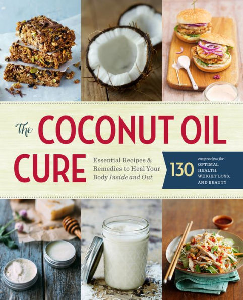 The Coconut Oil Cure: Essential Recipes and Remedies to Heal Your Body Inside and Out