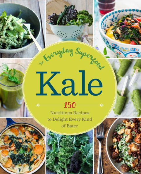 Kale: The Everyday Superfood: 150 Nutritious Recipes to Delight Every Kind of Eater