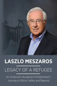 Title: Legacy of a Refugee:: An American-Hungarian Entrepreneur's Journey to Silicon Valley, Author: Laszlo Meszaros
