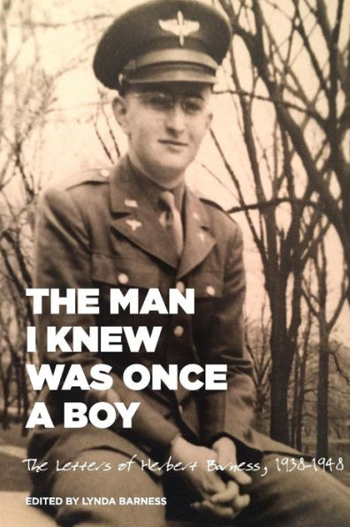 The Man I Knew Was Once A Boy: The Letters of Herbert Barness, 1938 - 1948