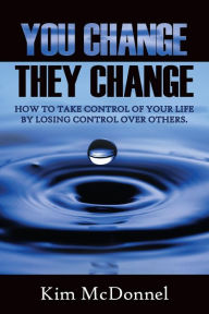 Title: You Change, They Change: How to take control of your life by losing control over others, Author: Kim McDonnel